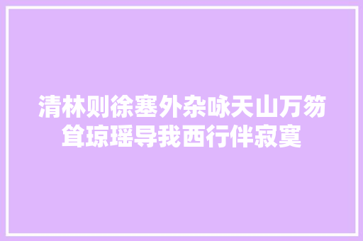 清林则徐塞外杂咏天山万笏耸琼瑶导我西行伴寂寞