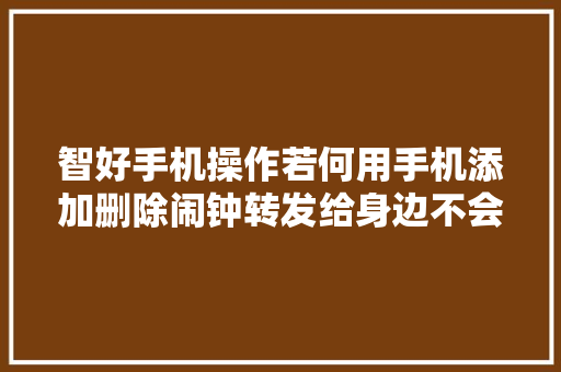 智好手机操作若何用手机添加删除闹钟转发给身边不会的白叟