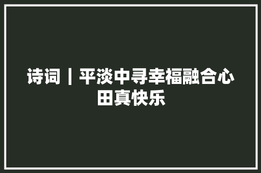 诗词｜平淡中寻幸福融合心田真快乐