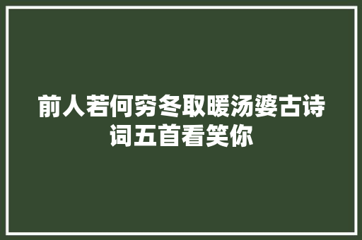 前人若何穷冬取暖汤婆古诗词五首看笑你
