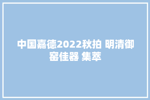 中国嘉德2022秋拍 明清御窑佳器 集萃