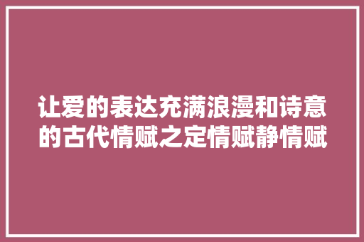 让爱的表达充满浪漫和诗意的古代情赋之定情赋静情赋赏析