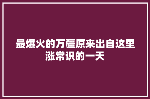 最爆火的万疆原来出自这里涨常识的一天