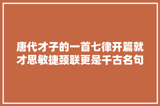唐代才子的一首七律开篇就才思敏捷颈联更是千古名句