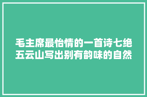 毛主席最怡情的一首诗七绝五云山写出别有韵味的自然情趣