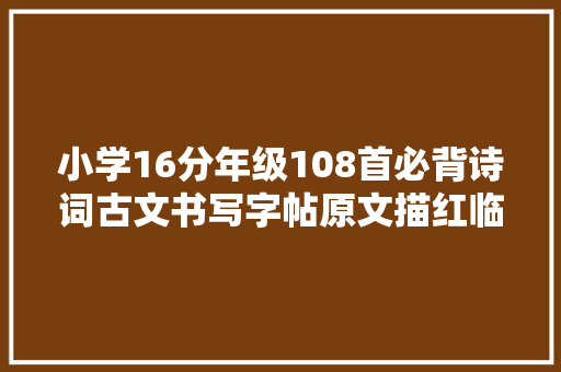 小学16分年级108首必背诗词古文书写字帖原文描红临写