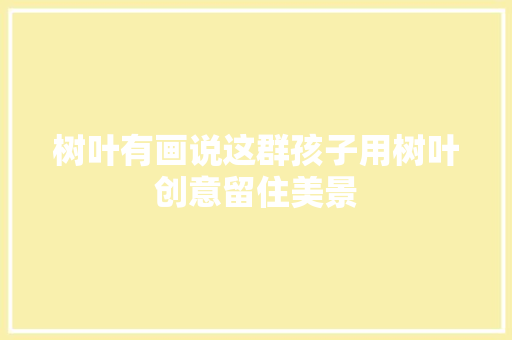 树叶有画说这群孩子用树叶创意留住美景