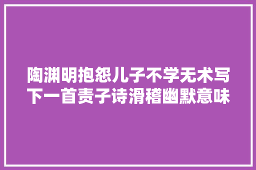 陶渊明抱怨儿子不学无术写下一首责子诗滑稽幽默意味深长