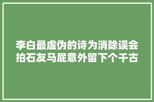 李白最虚伪的诗为消除误会拍石友马屁意外留下个千古名句