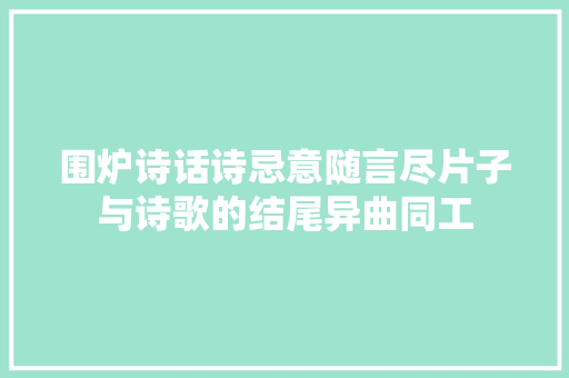 围炉诗话诗忌意随言尽片子与诗歌的结尾异曲同工