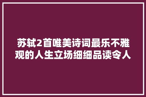 苏轼2首唯美诗词最乐不雅观的人生立场细细品读令人心安