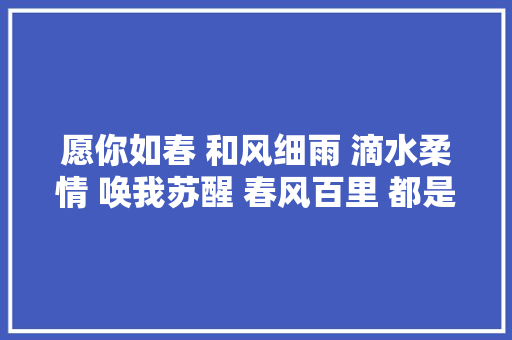 愿你如春 和风细雨 滴水柔情 唤我苏醒 春风百里 都是你