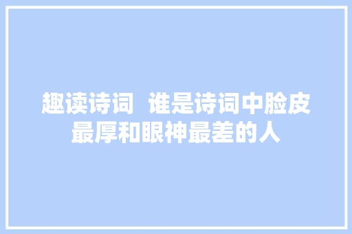 趣读诗词  谁是诗词中脸皮最厚和眼神最差的人