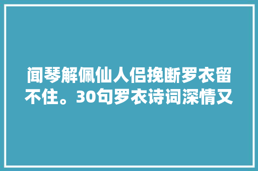 闻琴解佩仙人侣挽断罗衣留不住。30句罗衣诗词深情又略带忧伤