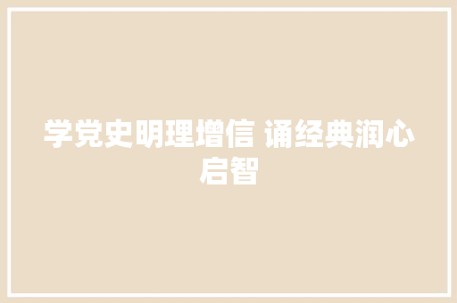 学党史明理增信 诵经典润心启智