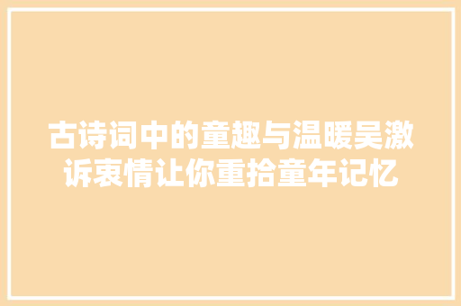 古诗词中的童趣与温暖吴激诉衷情让你重拾童年记忆