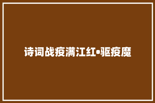诗词战疫满江红•驱疫魔