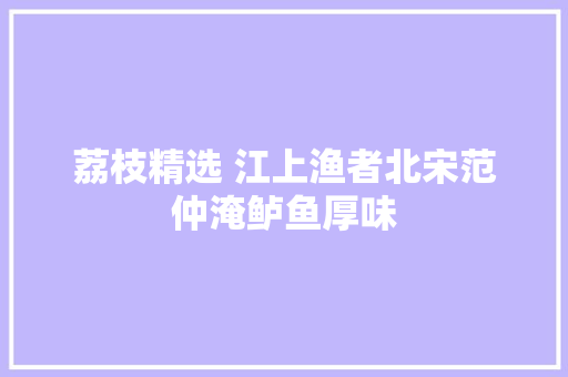 荔枝精选 江上渔者北宋范仲淹鲈鱼厚味