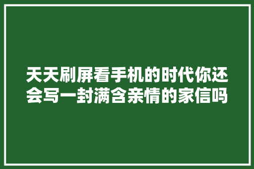 天天刷屏看手机的时代你还会写一封满含亲情的家信吗