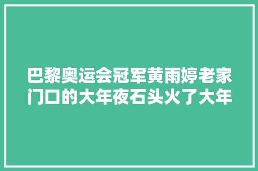 巴黎奥运会冠军黄雨婷老家门口的大年夜石头火了大年夜家来摸石头沾喜气