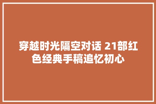 穿越时光隔空对话 21部红色经典手稿追忆初心