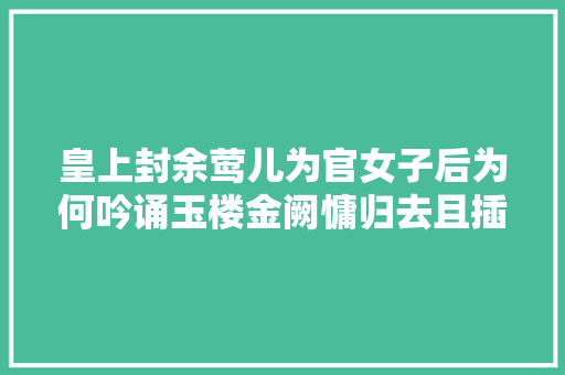 皇上封余莺儿为官女子后为何吟诵玉楼金阙慵归去且插梅花醉洛阳