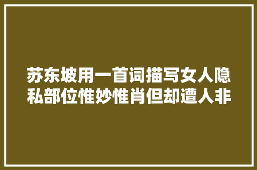 苏东坡用一首词描写女人隐私部位惟妙惟肖但却遭人非议