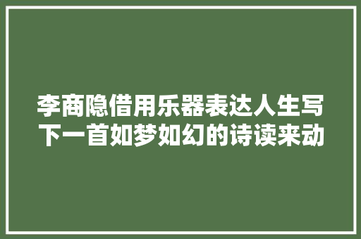 李商隐借用乐器表达人生写下一首如梦如幻的诗读来动听不已