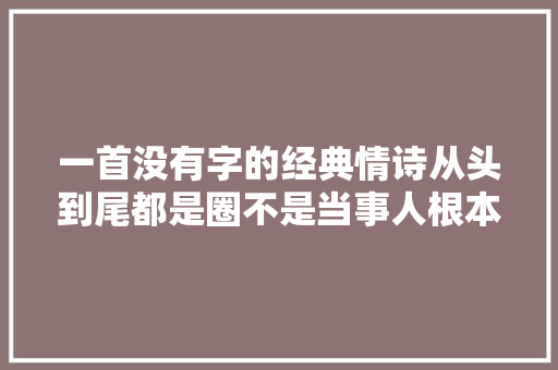 一首没有字的经典情诗从头到尾都是圈不是当事人根本看不懂