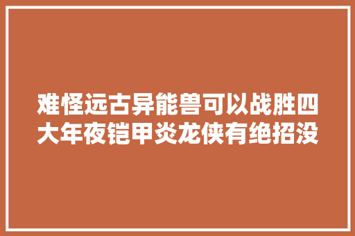 难怪远古异能兽可以战胜四大年夜铠甲炎龙侠有绝招没有泄露出来