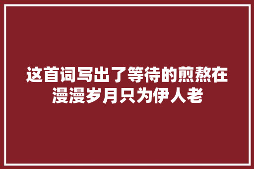 这首词写出了等待的煎熬在漫漫岁月只为伊人老