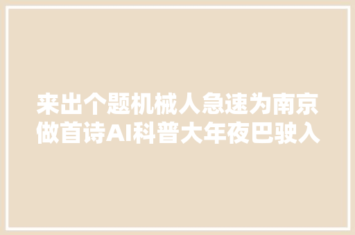 来出个题机械人急速为南京做首诗AI科普大年夜巴驶入南京