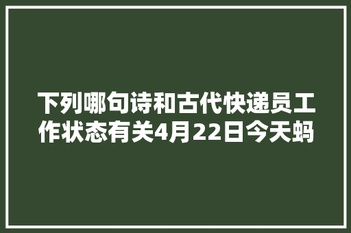 下列哪句诗和古代快递员工作状态有关4月22日今天蚂蚁庄园