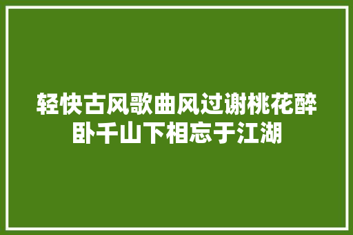 轻快古风歌曲风过谢桃花醉卧千山下相忘于江湖