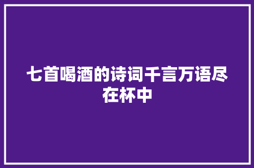 七首喝酒的诗词千言万语尽在杯中