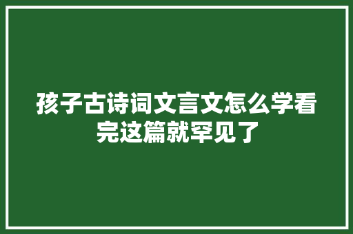 孩子古诗词文言文怎么学看完这篇就罕见了