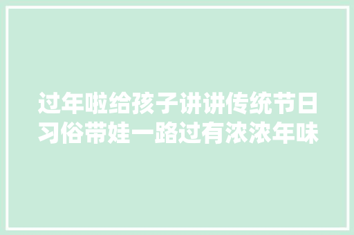 过年啦给孩子讲讲传统节日习俗带娃一路过有浓浓年味儿的春节
