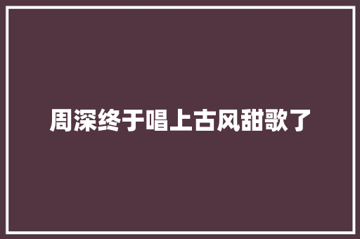 周深终于唱上古风甜歌了