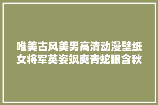 唯美古风美男高清动漫壁纸女将军英姿飒爽青蛇眼含秋波最勾魂