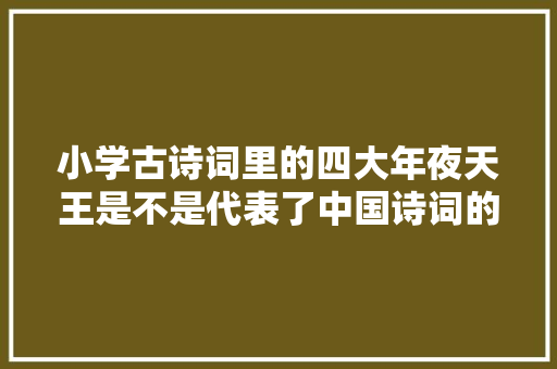 小学古诗词里的四大年夜天王是不是代表了中国诗词的最高水准