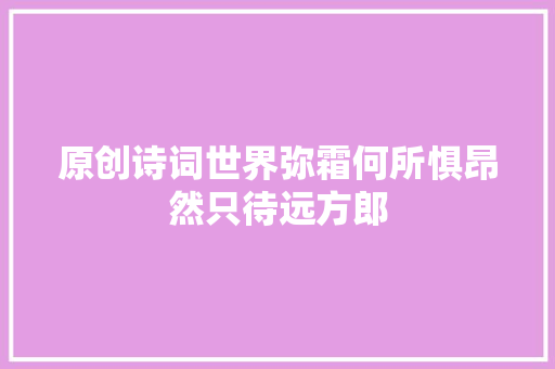 原创诗词世界弥霜何所惧昂然只待远方郎