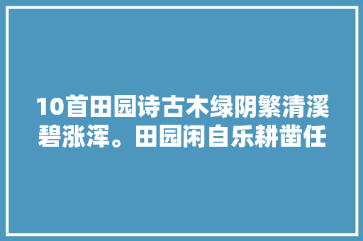 10首田园诗古木绿阴繁清溪碧涨浑。田园闲自乐耕凿任乾坤。