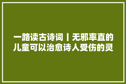 一路读古诗词丨无邪率直的儿童可以治愈诗人受伤的灵魂