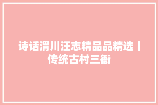 诗话渭川汪志精品品精选丨传统古村三衙