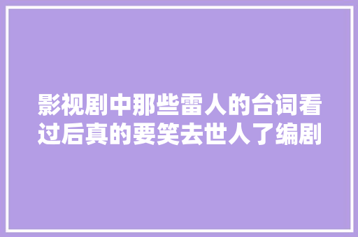 影视剧中那些雷人的台词看过后真的要笑去世人了编剧是搞笑的吧