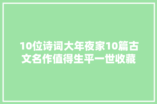 10位诗词大年夜家10篇古文名作值得生平一世收藏