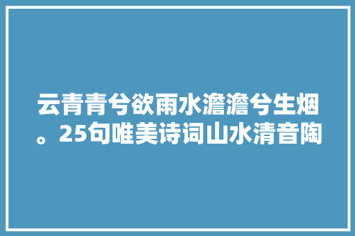 云青青兮欲雨水澹澹兮生烟。25句唯美诗词山水清音陶冶情操