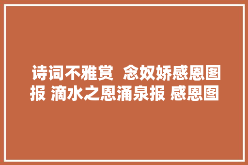  诗词不雅赏  念奴娇感恩图报 滴水之恩涌泉报 感恩图报美德传