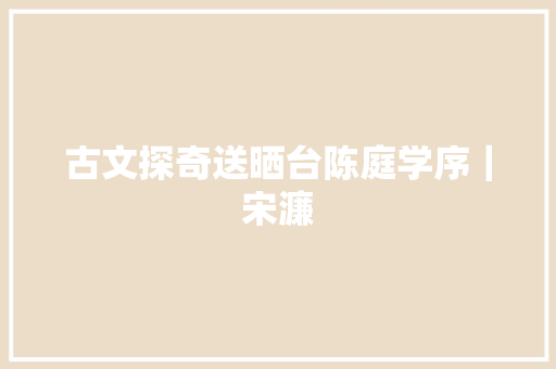 古文探奇送晒台陈庭学序｜宋濂