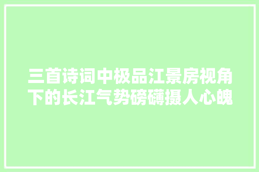三首诗词中极品江景房视角下的长江气势磅礴摄人心魄